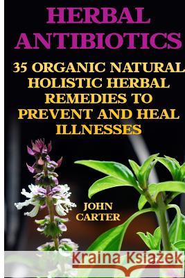 Herbal Antibiotics: 35 Organic Natural Holistic Herbal Remedies to Prevent And Heal Illnesses Carter, John 9781545520130