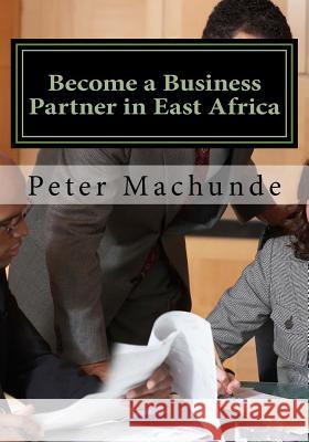 Become a Business Partner in East Africa: Become a Business Partner in East Africa: Join the potential business opportunities in Tanzania, Uganda and Machunde, Peter Musibha 9781545520338 Createspace Independent Publishing Platform