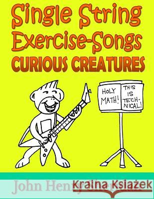 Single String Exercise-Songs - Curious Creatures: A Dozen Unusual Guitar Exercise-Songs Written Especially for the Advanced Beginner Guitarist Using S John Henry Sheridan 9781545521694