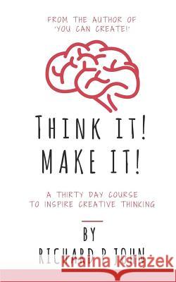 Think It! Make It!: A Thirty Day Course To Inspire Creative Thinking Richard P. John 9781545532744