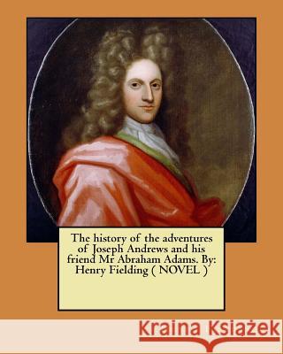 The history of the adventures of Joseph Andrews and his friend Mr Abraham Adams. By: Henry Fielding ( NOVEL ) Fielding, Henry 9781545538616 Createspace Independent Publishing Platform