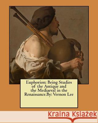 Euphorion: Being Studies of the Antique and the Mediaeval in the Renaissance.By: Vernon Lee Vernon Lee 9781545542323