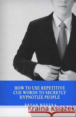 How To Use Repetitive Cue Words To Secretly Hypnotize People Westra, Bryan 9781545549629 Createspace Independent Publishing Platform