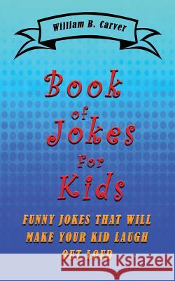 Book of Jokes for Kids: Funny jokes that will make you and your kids laugh Carver, William B. 9781545551165 Createspace Independent Publishing Platform