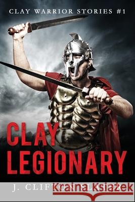 Clay Legionary J Clifton Slater, Hollis Jones 9781545552636 Createspace Independent Publishing Platform