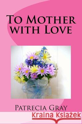 To Mother with Love Mrs Patrecia N. Gray 9781545556986 Createspace Independent Publishing Platform