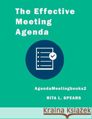 The Effective Meeting Agenda: How to Organize and Cover All Your Meeting Agenda Contents Completely. Rita L. Spears 9781545558195 Createspace Independent Publishing Platform