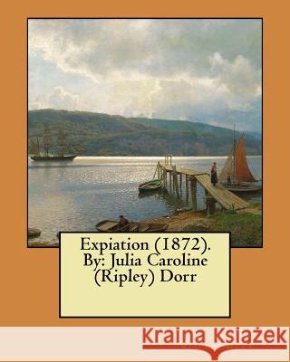 Expiation (1872). By: Julia Caroline (Ripley) Dorr (Ripley) Dorr, Julia Caroline 9781545562864 Createspace Independent Publishing Platform