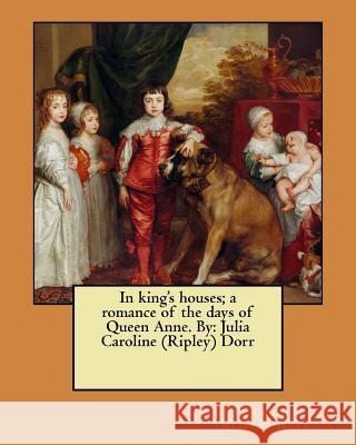 In king's houses; a romance of the days of Queen Anne. By: Julia Caroline (Ripley) Dorr Merrill, Frank T. 9781545563335