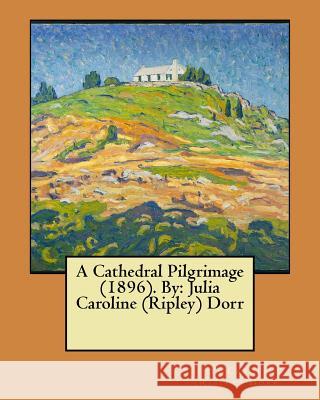 A Cathedral Pilgrimage (1896). By: Julia Caroline (Ripley) Dorr (Ripley) Dorr, Julia Caroline 9781545564028 Createspace Independent Publishing Platform