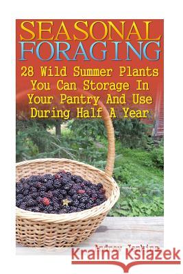 Seasonal Foraging: 28 Wild Summer Plants You Can Storage In Your Pantry And Use: (Edible Wild Plants, Four Season Harvest, Foraging) Jenkins, Andrew 9781545564448 Createspace Independent Publishing Platform