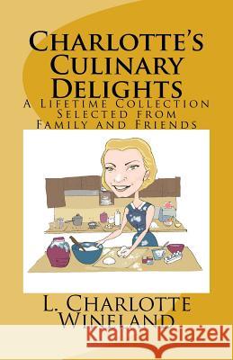 Charlotte's Culinary Delights: A Lifetime Collection Selected from Family and Friends L. Charlotte Wineland Lloyd Winelan Elizabeth Byrne 9781545565940 Createspace Independent Publishing Platform