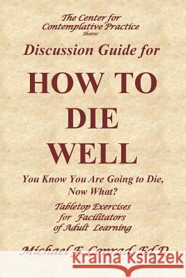 How to Die Well: You Know You Are Going to Die, Now What: Table Tops Exercises for Facilitators of Adult Learning Dr Michael F. Conrad 9781545566381 Createspace Independent Publishing Platform