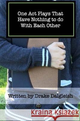 One Act Plays That Have Nothing to do With Each Other: A Collection of One Acts Dalgleish, Drake Allen 9781545569573