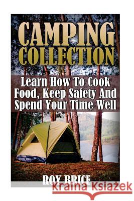 Camping Collection: Learn How To Cook Food, Keep Safety And Spend Your Time Well Brice, Roy 9781545569733 Createspace Independent Publishing Platform