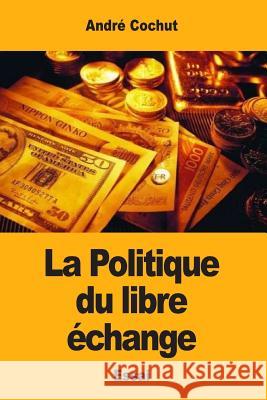 La Politique du libre échange Cochut, Andre 9781545571118 Createspace Independent Publishing Platform