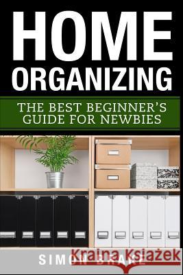 Home Organizing: The Best Beginner's Guide Fer Newbies Simon Brake 9781545571170 Createspace Independent Publishing Platform