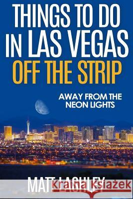 Things To Do in Las Vegas Off the Strip: Away from the Neon Lights Lashley, Matt 9781545575390 Createspace Independent Publishing Platform