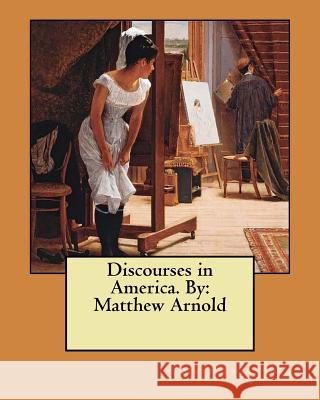 Discourses in America. By: Matthew Arnold Arnold, Matthew 9781545581407 Createspace Independent Publishing Platform