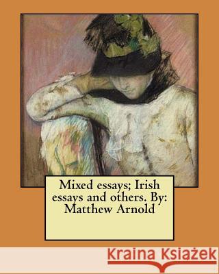Mixed essays; Irish essays and others. By: Matthew Arnold Arnold, Matthew 9781545581773 Createspace Independent Publishing Platform
