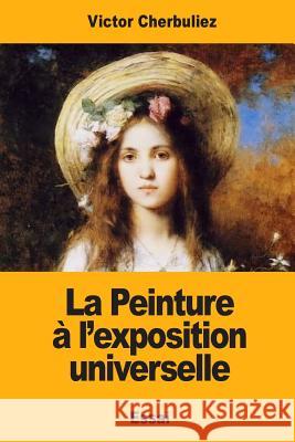 La Peinture à l'exposition universelle Cherbuliez, Victor 9781545582619 Createspace Independent Publishing Platform