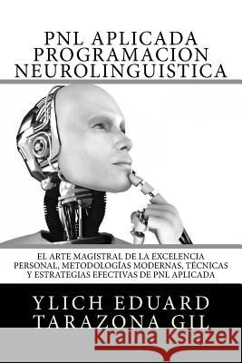 PNL APLICADA o Programación Neurolingüística: El Arte Magistral de la Excelencia Personal, Metodologías Modernas, Técnicas y Estrategias Efectivas de Tarazona Gil, Ylich Eduard 9781545582978