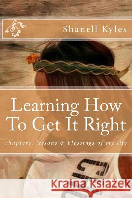 Learning How To Get It Right: chapters, lessons & blessings of my life Kyles, Shanell 9781545584521