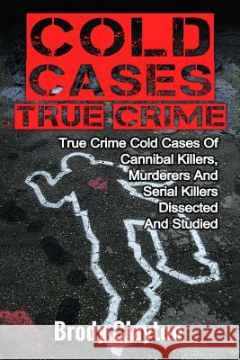 Cold Cases True Crime: True Crime Cold Cases Of Cannibal Killers, Murderers And Serial Killers Dissected And Studied Clayton, Brody 9781545587911 Createspace Independent Publishing Platform