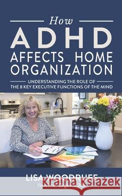 How ADHD Affects Home Organization: Understanding the Role of the 8 Key Executive Functions of the Mind Lisa K. Woodruff 9781545589007 Createspace Independent Publishing Platform
