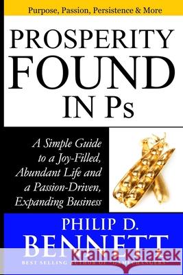 Prosperity Found in Ps: A Simple Guide to a Joy-Filled, Abundant Life and a Passion-Driven, Expanding Business Philip D. Bennett 9781545591123 Createspace Independent Publishing Platform
