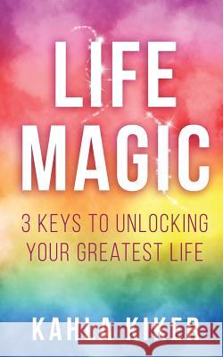 Life Magic: 3 Keys To Unlocking Your Greatest Life Kiker, Kahla 9781545591796 Createspace Independent Publishing Platform