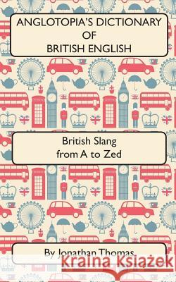 Anglotopia's Dictionary of British English 2nd Edition: British Slang from A to Zed Jonathan Thomas 9781545595411 Createspace Independent Publishing Platform