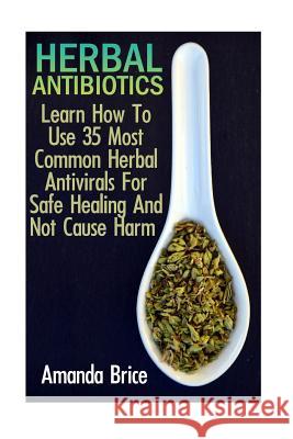 Herbal Antibiotics: Learn How To Use 35 Most Common Herbal Antivirals For Safe Healing And Not Cause Harm: (Medicinal Herbs, Alternative M Brice, Amanda 9781545595756 Createspace Independent Publishing Platform