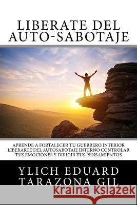 Libérate del Auto-Sabotaje: Aprende a Fortalecer Tú Guerrero Interior, Liberarte del Auto-Sabotaje Interno, Controlar tus Emociones y Dirigir tus Tarazona Gil, Ylich Eduard 9781545596340