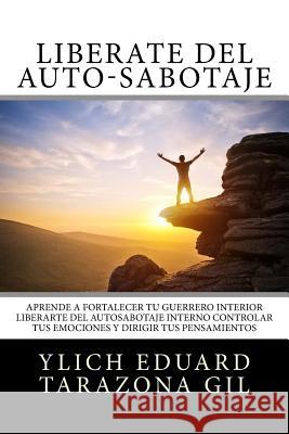 Libérate del Auto-Sabotaje: Aprende a Fortalecer Tú Guerrero Interior, Liberarte del Auto-Sabotaje Interno, Controlar tus Emociones y Dirigir tus Tarazona Gil, Ylich Eduard 9781545597880