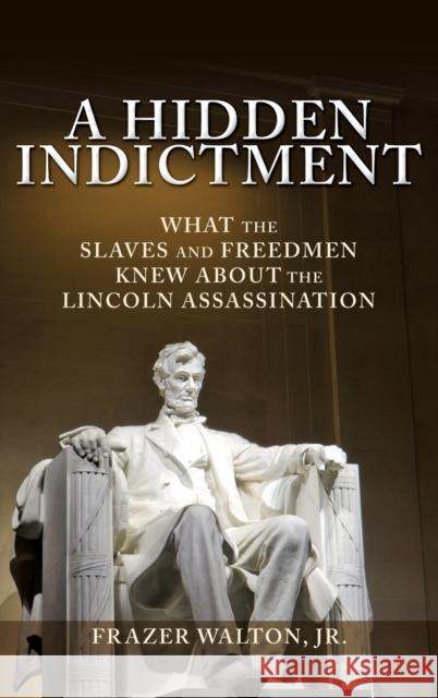 A Hidden Indictment: What the Slaves and Freedmen Knew About the Lincoln Assassination Frazer Walton, Jr 9781545600771
