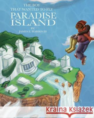 The Boy That Wanted to Fly: Paradise Island James E Harris, III 9781545600825