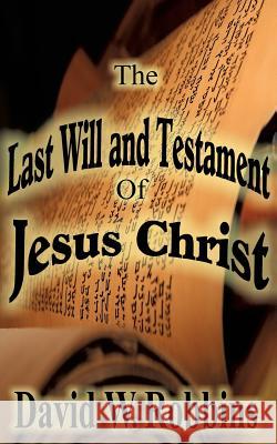 The Last Will and Testament of Jesus Christ David W Robbins 9781545603536