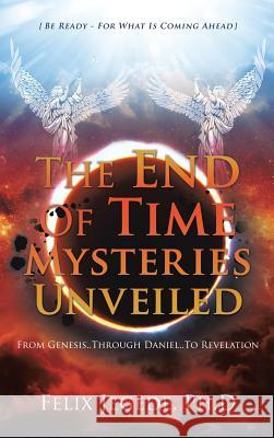 The End Of Time Mysteries Unveiled Felix Jegede Ph D 9781545603765 Xulon Press