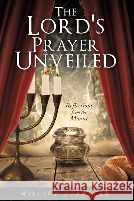The Lords Prayer Unveiled: Reflections form the mount William Chandler 9781545607268