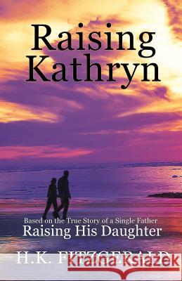 Raising Kathryn: Based on the True Story of a Single Father Raising His Daughter H K Fitzgerald 9781545611043 Xulon Press