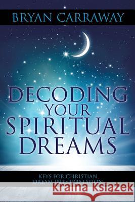 Decoding Your Spiritual Dreams: Keys for Christian Dream Interpretation Bryan Carraway 9781545611708 Xulon Press