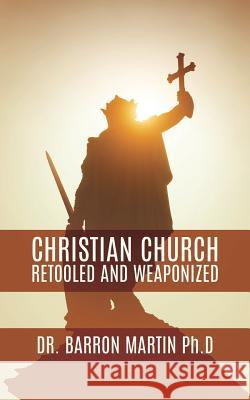 Christian Church Retooled and Weaponized Dr Barron Martin, PhD 9781545616673 Xulon Press