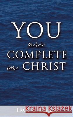 YOU are COMPLETE in CHRIST Troy Greeness 9781545616963