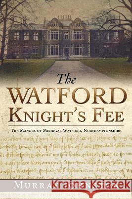 The Watford Knight's Fee: The Medieval Manors of Watford, Northamptonshire. Murray Johnston 9781545617052 Mill City Press, Inc.