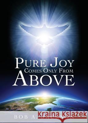 Pure Joy Comes Only From Above Bob a Jackson 9781545618035 Xulon Press