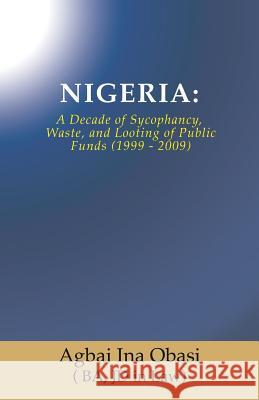 Nigeria: A Decade of Sycophancy, Waste, and Looting of Public Funds (1999 - 2009) Jd in Law) Agbai Ina Obasi ( Ba 9781545618882 Xulon Press