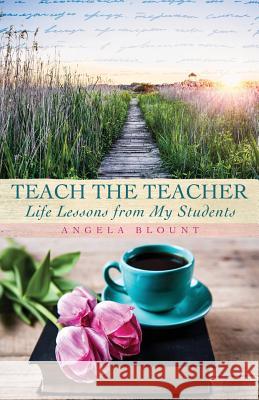 Teach the Teacher: Life Lessons from My Students Angela Blount 9781545622285