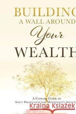 Building a Wall Around Your Wealth: A Concise Guide to Asset Protection for Minnesota's Affluent Jd Michael Redden 9781545622803 Mill City Press, Inc.