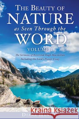 The Beauty of Nature as Seen Through the Word The Sermons of Reverend Hugh Macmillan, 1833-1903 Volume I - Including the Lord's Prayer Essay Compilation and Introduction by Diana Hansen Diana Hansen 9781545624845